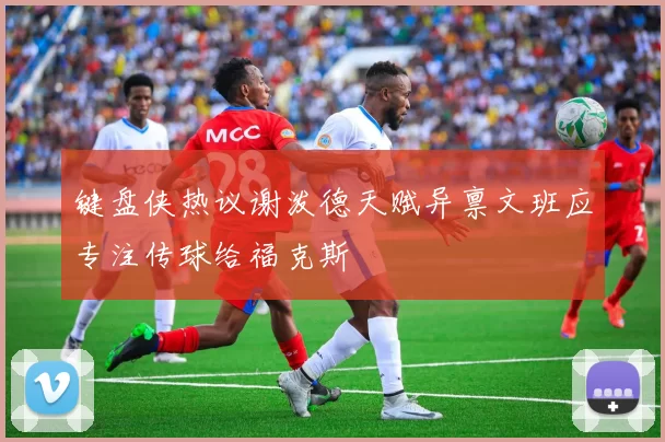 键盘侠热议谢泼德天赋异禀文班应专注传球给福克斯