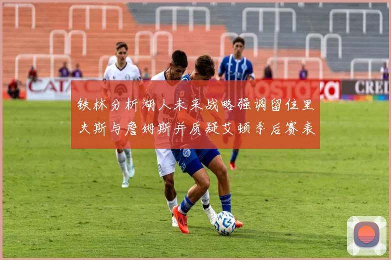 铁林分析湖人未来战略强调留住里夫斯与詹姆斯并质疑艾顿季后赛表现
