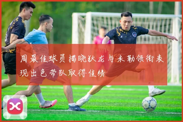 周最佳球员揭晓狄龙与米勒领衔表现出色带队取得佳绩