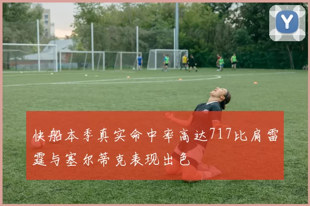 快船本季真实命中率高达717比肩雷霆与塞尔蒂克表现出色