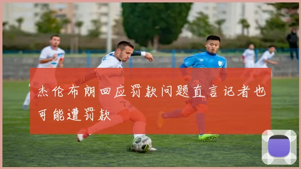 杰伦布朗回应罚款问题直言记者也可能遭罚款