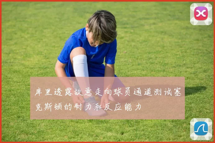 库里透露故意走向球员通道测试塞克斯顿的耐力和反应能力
