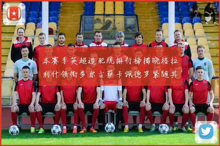 本赛季英超造犯规排行榜揭晓格拉利什领衔多尔古萨卡佩德罗紧随其后