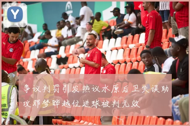 争议判罚引发热议水原后卫失误助攻邓梦晔越位进球被判无效