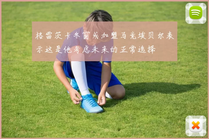 格雷茨卡冬窗或加盟马竞埃贝尔表示这是他考虑未来的正常选择