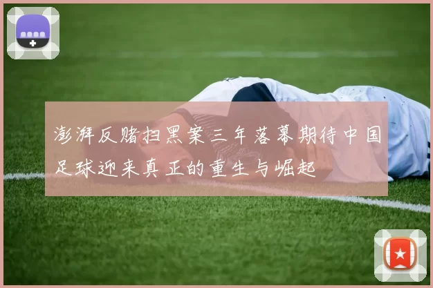 澎湃反赌扫黑案三年落幕期待中国足球迎来真正的重生与崛起