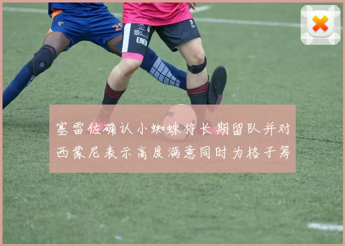 塞雷佐确认小蜘蛛将长期留队并对西蒙尼表示高度满意同时为格子筹办欢送仪式
