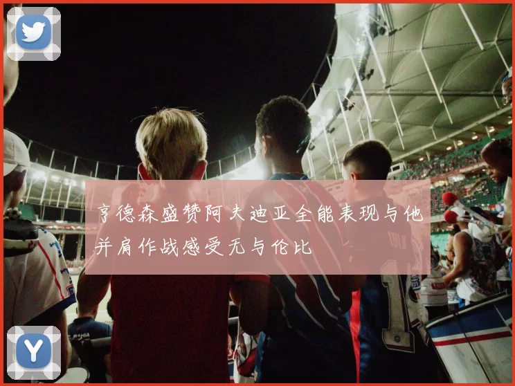 亨德森盛赞阿夫迪亚全能表现与他并肩作战感受无与伦比