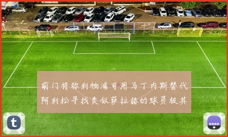 前门将称利物浦可用马丁内斯替代阿利松寻找类似萨拉赫的球员极其困难