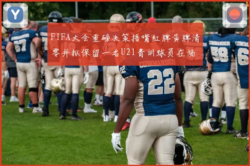 FIFA大会重磅决策捂嘴红牌黄牌清零并拟保留一名U21青训球员在场