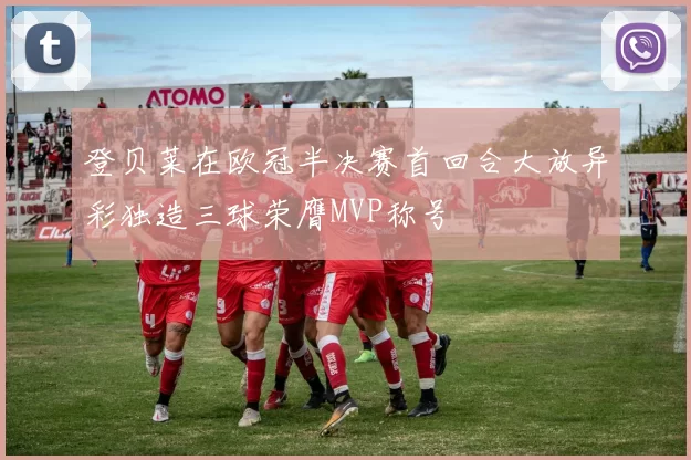 登贝莱在欧冠半决赛首回合大放异彩独造三球荣膺MVP称号