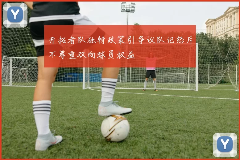 开拓者队独特政策引争议队记怒斥不尊重双向球员权益