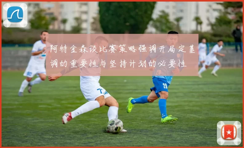 阿特金森谈比赛策略强调开局定基调的重要性与坚持计划的必要性