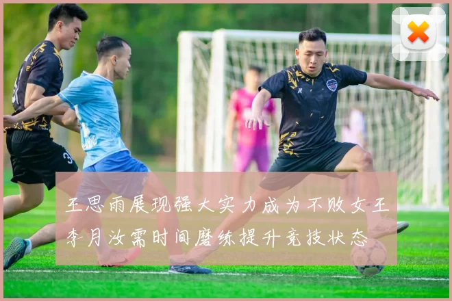 王思雨展现强大实力成为不败女王李月汝需时间磨练提升竞技状态