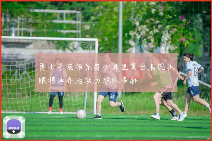 勇士半场领先爵士库里复出表现亮眼穆迪乔治助力球队争胜
