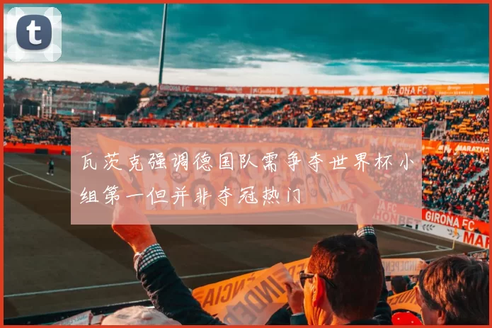瓦茨克强调德国队需争夺世界杯小组第一但并非夺冠热门