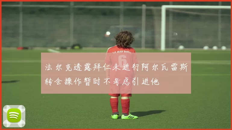 法尔克透露拜仁未进行阿尔瓦雷斯转会操作暂时不考虑引进他
