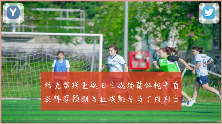 约克雷斯重返旧主战场葡体枪手首发阵容预测马杜埃凯与马丁内利出战