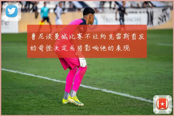 鲁尼谈曼城比赛不让约克雷斯首发的奇怪决定或将影响他的表现